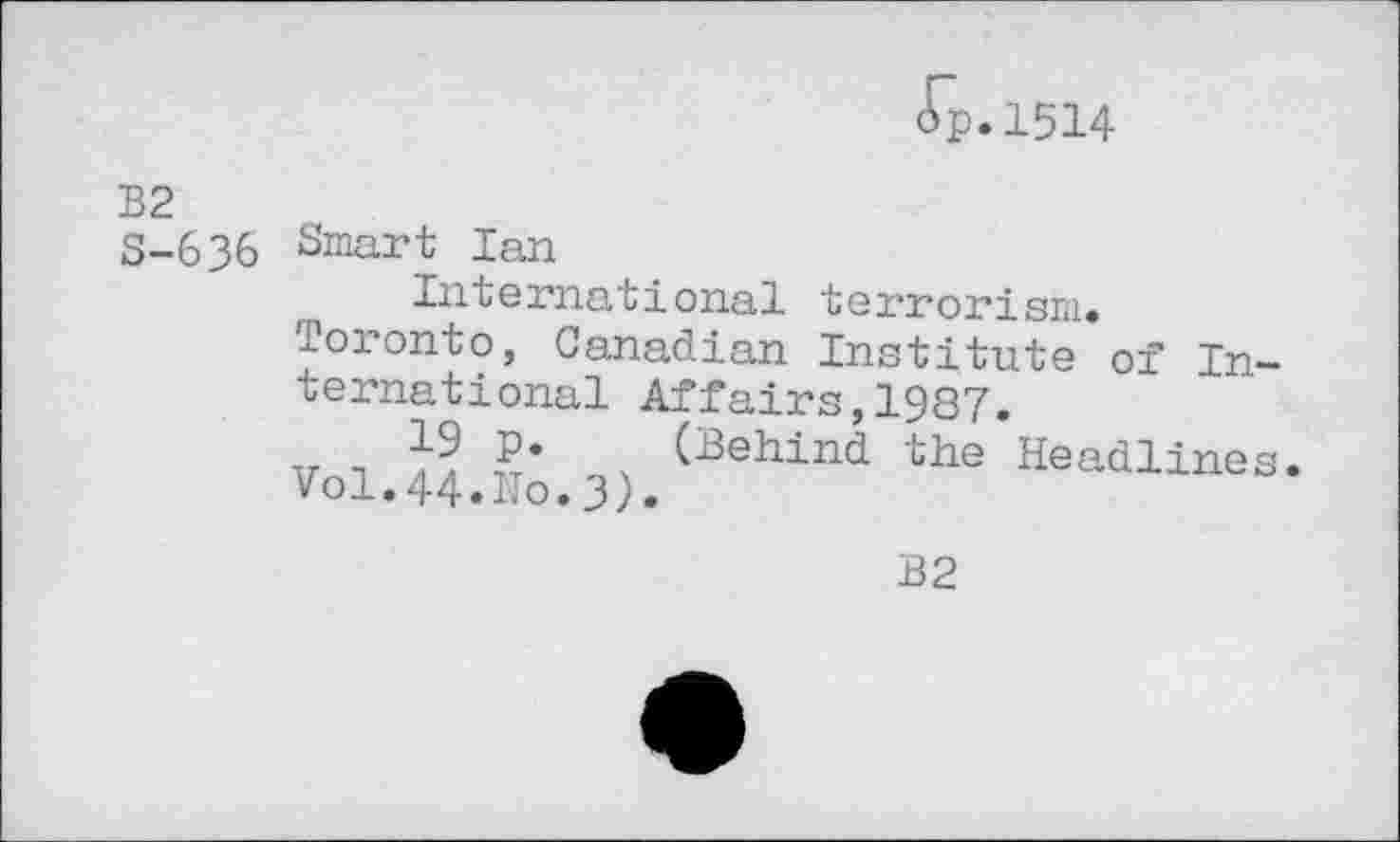 ﻿ip.1514
B2 S-636
Smart Ian
International terrorism, loronto, Canadian Institute of International Affairs,1987.
v i	(Behind the Headlines.
Vol.44.Ho.3).
B2